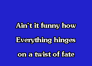 Ain't it funny how

Every1hing hinga

on a twist of fate