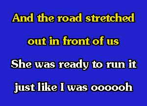 And the road stretched
out in front of us
She was ready to run it

just like I was oooooh