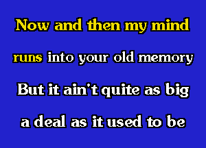 Now and then my mind
runs into your old memory
But it ain't quite as big

a deal as it used to be