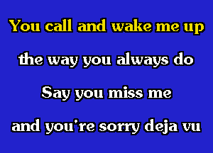 You call and wake me up
the way you always do
Say you miss me

and you're sorry deja vu