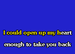 Icould open up my heart

enough to take you back