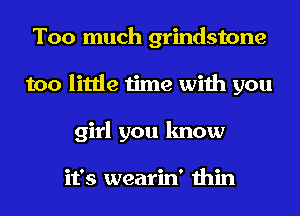 Too much grindstone
too little time with you
girl you know

it's wearin' thin