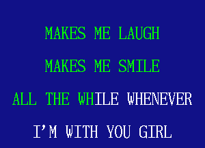 MAKES ME LAUGH
MAKES ME SMILE
ALL THE WHILE WHENEVER
PM WITH YOU GIRL