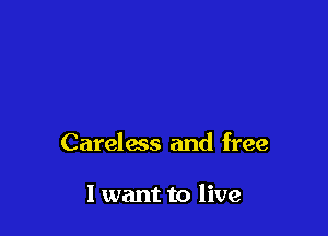 Careless and free

I want to live
