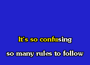 It's so confusing

so many rules to follow