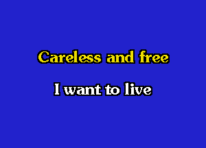 Careless and free

I want to live
