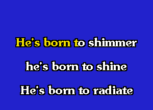 He's born to shimmer

he's born to shine

He's born to radiate