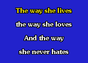 The way she lives

the way she loves

And the way

she never hates