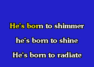 He's born to shimmer

he's born to shine

He's born to radiate