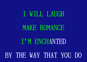 I WILL LAUGH
MAKE ROMANCE
PM ENCHANTED

BY THE WAY THAT YOU DO
