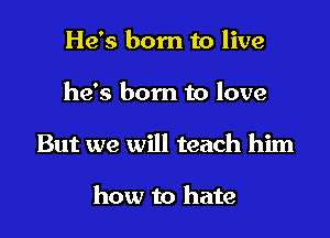 He's born to live

he's born to love

But we will teach him

how to hate