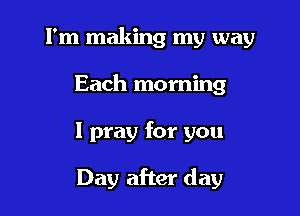 I'm making my way

Each morning
I pray for you

Day after day