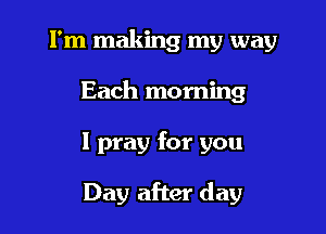 I'm making my way

Each morning
I pray for you

Day after day