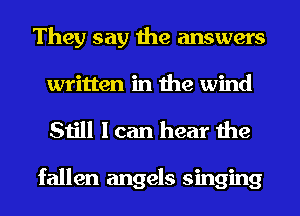 They say the answers
written in the wind

Still I can hear the

fallen angels singing