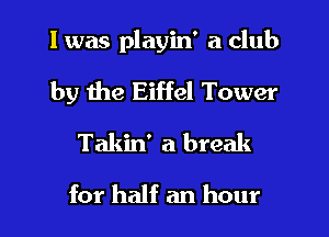 l was playin' a club

by the Eiffel Tower

Takin' a break
for half an hour