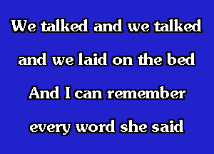 We talked and we talked
and we laid on the bed
And I can remember

every word she said