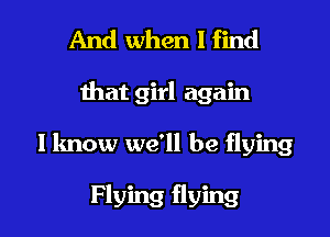And when I find
that girl again

I know we'll be flying

Flying flying I