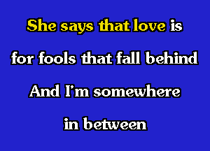 She says that love is
for fools that fall behind

And I'm somewhere

in between