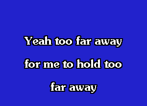 Yeah too far away

for me to hold too

far away