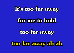 It's too far away
for me to hold

too far away

too far away ah ah