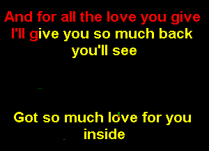 And for all the love you give
I'll give you so much back
you'll see

Got so much ldve for you
inside
