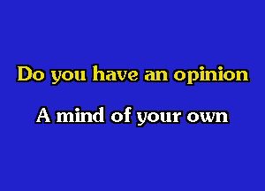 Do you have an opinion

A mind of your own