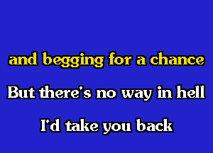 and begging for a chance

But there's no way in hell

I'd take you back