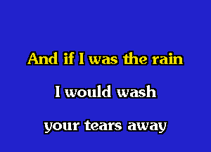 And if 1 was ihe rain

I would wash

your tears away