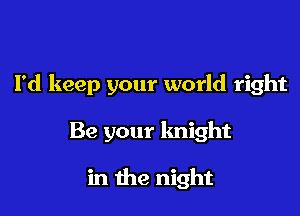I'd keep your world right

Be your knight

in the night