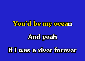 You'd be my ocean

And yeah

If I was a river forever