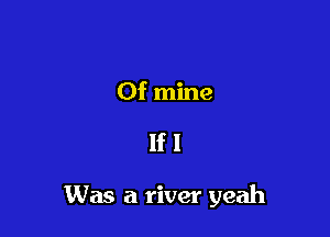 Of mine

lfl

Was a river yeah