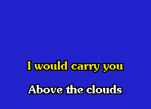 I would carry you

Above the clouds