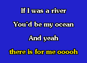 If I was a river

You'd be my ocean

And yeah

there is for me ooooh