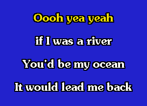 Oooh yea yeah

if I was a river
You'd be my ocean

It would lead me back