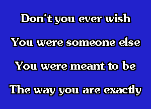 Don't you ever wish
You were someone else
You were meant to be

The way you are exactly