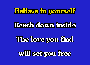 Believe in yourself
Reach down inside

The love you find

will set you free I