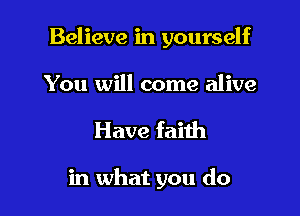 Believe in yourself

You will come alive
Have faith

in what you do