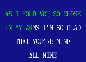 AS I HOLD YOU SO CLOSE
IN MY ARMS PM SO GLAD
THAT YOURE MINE
ALL MINE