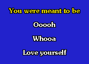 You were meant to be
Ooooh
Whooa

Love yourself