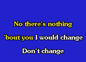 No there's noihing

'bout you I would change

Don't change
