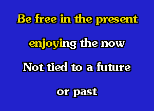 Be free in the present
enjoying the now
Not tied to a future

or past