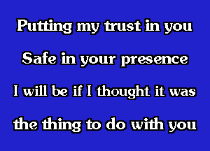 Putting my trust in you
Safe in your presence

I will be if I thought it was

the thing to do with you