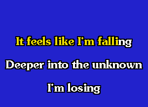 It feels like I'm falling
Deeper into the unknown

I'm losing