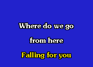 Where do we go

from here

Falling for you