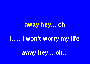 away hey... oh

I ..... I won't worry my life

away hey... oh...