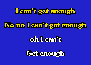 I can't get enough

No no I can't get enough
oh I can't

Get enough