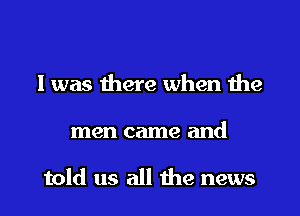 I was there when the

men came and

told us all the news