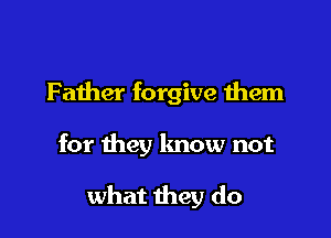 Father forgive them

for they know not

what they do
