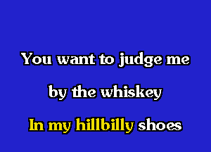 You want to judge me

by the whiskey

In my hillbilly show