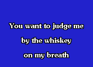 You want to judge me

by the whiskey

on my breaih